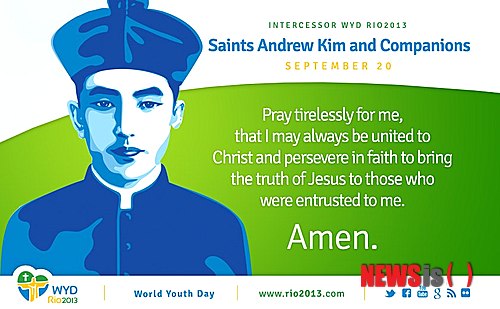 【서울=뉴시스】김정환 기자 = 첫 한국인 사제 성 김대건 안드레아(1821~1846) 신부와 한국 순교성인들이 내년 7월 23~28일 브라질 리우데자네이루에서 열리는 제28차 세계청년대회(WYD)의 '전구자'로 선정됐다.&nbsp; 전구(轉求)는 가톨릭에서 천국에 있는 성인들이 현세를 살아가는 신자들을 위해 기도하는 행위를 뜻한다.&nbsp; 브라질 세계청년대회 본부는 20일 홈페이지(www.rio2013.com)에 '세계청년대회 수호자와 전구자들'을 소개했다. 수호자는 '아파레시다의 원죄 없이 잉태되신 성모', '성 세바스티아노', '산타나 갈바오의 성 안토니오', '리지외의 성녀 데레사', '복자 요한 바오로 2세' 등이다.&nbsp; 전구자로는 김 신부와 동료 순교자들 외에 '페루 출신 성녀 로사', '악과 맞서 싸우는 투사 성 제오르지오', '가난한 이들의 종 복자 프레데릭 오자남', '칠레 출신 정결의 순교자 복녀 라우라 비쿠냐' 등 12위 성인과 복자들이다.&nbsp;&nbsp; 특히, 김 신부와 동료 순교자들에 대해서는 "김 안드레아 신부와 동료 순교자들은 1839년부터 1866년에 걸친 세 차례의 박해에서 순교했다. 그들의 고귀한 피는 한국 교회의 초석이 됐다. 우리(세계의 가톨릭 청년들)는 이들을 복음화의 순교자라 부른다"고 밝혔다.&nbsp; 본부는 세계 가톨릭 청년들에게 전구자의 도움을 청하는 기도를 바치도록 권고했다. 본부가 페이스북 페이지(http://www.facebook.com/worldyouthday)를 통해 배포한 김 신부와 동료 순교자들에게 전구를 청하는 기도 카드에는 "(성 김대건 안드레아와 동료 순교자들이여) 제(저희)가 언제나 그리스도와 일치하고 굳건한 신앙을 지켜 온 겨레에 진리를 전할 수 있도록 저(저희)를 위하여 빌어주소서. 아멘"(주교회의 번역실 감수)라고 적혀 있다.&nbsp; 한국 순교성인들은 조선왕조 시대의 순교자들로서 기해(1839), 병오(1846) 박해 순교자 79위는 1925년, 병인(1866) 박해 순교자 24위는 1968년 복자품에 올랐다. 김 신부는 1846년 병오박해 때 26세의 나이로 순교했다. 1984년 교황 요한 바오로 2세가 한국을 찾아 103위 복자의 시성식을 거행, 성인품에 올림으로써 세계 카톨릭 교회가 한국 103위 순교성인 기념일인 9월20일을 '한국 교회의 수호자 성 김대건 안드레아와 성 정하상 바오로와 동료 순교자 대축일'로 일컬으며 의무 축일로 지낸다. 한국에서는 이날과 가까운 주일을 이동 대축일로 기리고 있다.&nbsp; ace@newsis.com
