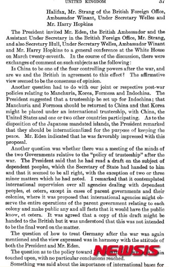【뉴욕=뉴시스】노창현 특파원 = 대한민국 건국에 결정적인 영향을 미친 카이로선언이 27일로 72주년을 맞는다. 카이로선언(Cairo Declaration)은 1943년 11월27일 미국의 루즈벨트 대통령과 영국의 처칠 수상 중국의 장제스 총통이 이집트의 수도 카이로에 모여 발표한 공동선언으로 처음으로 한국의 독립이 국제적으로 보장된 역사적 회담이다. 카이로선언에 한국독립 문구가 들어간 것에 대해 일부 역사학자들이 이승만박사의 로비공헌설을 주장하는 것에 대해 재미현대사연구가인 김태환회장은 "카이로선언에 이승만박사가 공헌했다는 것은 어불성설이다. 대미외교에서 이승만박사의 로비는 없었다"고 단언하며 관련문헌들을 제시했다. 사진은 1943년 3월27일 영국 이든 외상이 워싱턴 방문시 루즈벨트 대통령을 만나 한국의 신탁통치문제를 거론한 내용이 담긴 서신. 이박사가 독립을 위해 편지외교를 했다는 5월15일보다 한달반이나 앞선 시기이다.2015.11.24. <사진=미국무부 자료>&nbsp; robin@newsis.com 