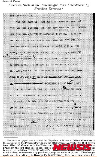 【뉴욕=뉴시스】노창현 특파원 = 대한민국 건국에 결정적인 영향을 미친 카이로선언이 27일로 72주년을 맞는다. 카이로선언(Cairo Declaration)은 1943년 11월27일 미국의 루즈벨트 대통령과 영국의 처칠 수상 중국의 장제스 총통이 이집트의 수도 카이로에 모여 발표한 공동선언으로 처음으로 한국의 독립이 국제적으로 보장된 역사적 회담이다. 카이로선언에 한국독립 문구가 들어간 것에 대해 일부 역사학자들이 이승만박사의 로비공헌설을 주장하는 것에 대해 재미현대사연구가인 김태환회장은 "카이로선언에 이승만박사가 공헌했다는 것은 어불성설이다. 대미외교에서 이승만박사의 로비는 없었다"고 단언하며 관련문헌들을 제시했다. 사진은 카이로선언 초안. 가필한 흔적들이 보인다. 2015.11.24. <사진=미국무부 자료> robin@newsis.com 