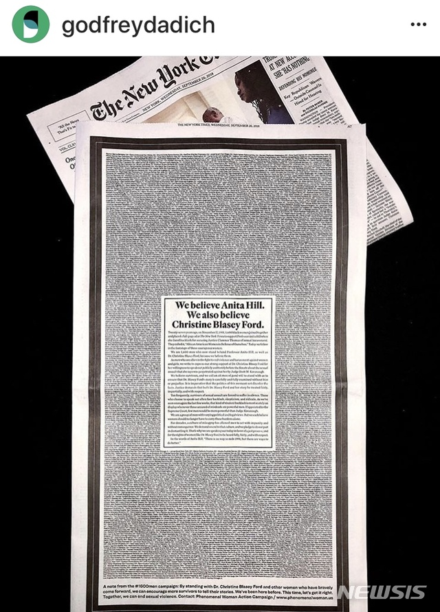 【LA=뉴시스】 브렛 캐버노 미 연방대법관 지명자의 성폭행 기도를 폭로한 크리스틴 포드 팰로앨토대학 교수를 응원하는 전면 광고가 미 상원 법사위 청문회를 하루 앞둔 26일자(현지시간) 뉴욕 타임스에 실려 눈길을 모으고 있다. 광고에는 포드 교수를 믿고 지지한다는 1600명의 남자이름이 빼곡하게 게재돼 있다. <사진출처=Godfrey Dadich Partners 인스타그램 사진 캡처> 