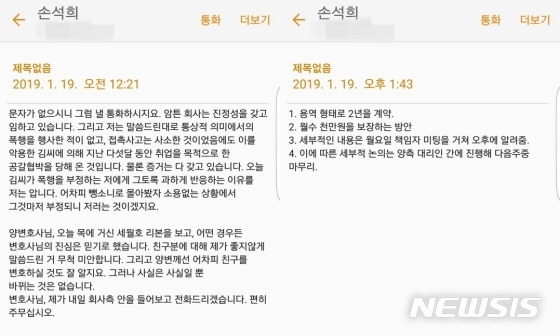 【서울=뉴시스】손석희(63) JTBC 대표이사에게 폭행을 당했다고 주장한 프리랜서 기자 김모(49)씨가 28일 손 대표가 자신의 변호인에게 보냈다는 문자 메시지를 공개했다. 문자 메시지에는 손 대표가 김씨에게 월수익 1000만원이 보장되는 2년 간의 용역 계약을 제안하는 내용이 담겼다. 2019.01.28