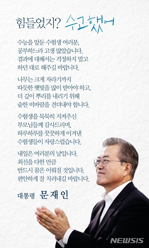 【서울=뉴시스】 문재인 대통령은 2020학년도 대학수학능력시험을 하루 앞둔 13일 소셜네트워크서비스(SNS)에 '힘들었지? 수고했어'라는 제목의 메시지를 게시하고 수험생들을 격려했다. 2019.11.13.(출처 : 문재인 대통령 페이스북 계정)