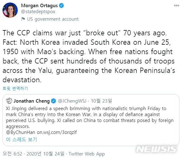 [서울=뉴시스]모건 오테이거스 미 국무부 대변인이 24일(현지시간) 6·25 전쟁을 '항미원조', '제국주의 침략 억제'라고 규정한 시진핑 중국 국가주석 연설을 트위터로 정면 반박했다. (사진=오테이거스 대변인 트위터 캡처) 2020.10.26.