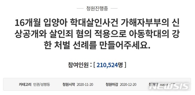 [서울=뉴시스]17일 청와대 국민청원 게시판에 따르면 지난달 20일 '16개월 입양아 학대살인사건 가해자부부의 신상공개와 살인죄 혐의 적용으로 아동학대의 강한 처벌 선례를 만들어주세요'라는 제목으로 올라 온 국민청원 글에 17일 오후 7시45분 기준 21만524명이 동의했다. 2020.12.17 (사진 = 청와대 국민청원 게시판 캡처)wrcmania@newsis.com