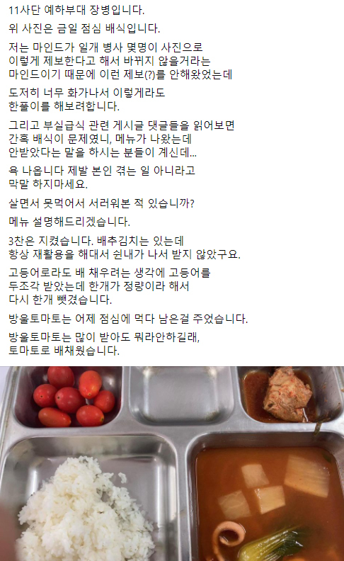 [서울=뉴시스]군부대 부실 급식 논란이 잇따르는 가운데 19일 페이스북 페이지 '육군훈련소 대신 전해드립니다'에 11사단 예하 부대 장병이라고 자신을 소개한 사람이 이날 점심 배식 메뉴가 부실했다며 사진과 함께 글을 게재했다. (사진=페이스북 육군훈련소 대신 전해드립니다 캡쳐) 2021.05.20. photo@newsis.com *재판매 및 DB 금지