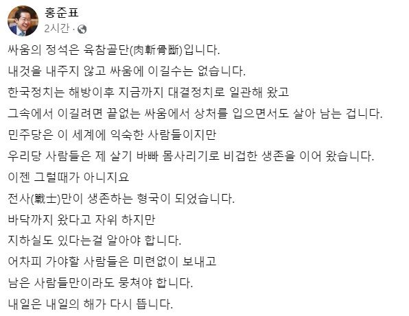 [서울=뉴시스] 16일 홍 시장은 자신의 페이스북에 "싸움의 정석은 육참골단(肉斬骨斷)이다. 내 것을 내주지 않고 싸움에 이길 수는 없다"며 운을 뗐다. 이어 "한국정치는 해방 이후 지금까지 대결정치로 일관해 왔고 그 속에서 살아남으려면 끝없는 싸움에서 상처를 입으면서도 살아남는 것"이라고 설명했다 (사진=홍준표 대구시장 페이스북 갈무리) *재판매 및 DB 금지