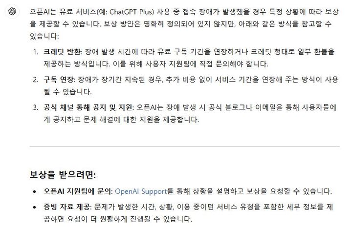 [서울=뉴시스] 12일 챗GPT에 '오픈AI 유료 서비스 접속 장애 발생에 대한 보상안'을 물었더니 챗GPT는 "장애 발생 시간에 따라 유료 구독 기간을 연장하거나 크레딧 형태로 일부 환불을 제공하는 방식이나 추가 비용 없이 서비스 기간을 연장해 주는 방식이 사용될 수 있다"고 답했다. (사진=챗GPT 캡처) *재판매 및 DB 금지