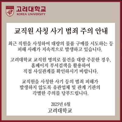 [서울=뉴시스]고려대가 누리집 안내를 통해 "최근 직원을 사칭해 대량의 물품 구매를 시도하는 등 피해 사례가 지속적으로 발생하고 있다"며 "교직원을 사칭한 사기 등의 범죄 피해가 발생하지 않도록 유관업체 및 관계 기관의 각별한 주의를 당부한다"고 안내하고 있다. 최근 이른바 '노쇼(No-Show)' 사기가 기승을 부리고 있다. 이들은 교직원, 연예인 매니저, 정당 관계자 등을 사칭해 대리 구매를 유도하는 등 사기 행각을 벌이고 있다. (사진=고려대 누리집 갈무리) 2025.07.02. photo@newsis.com *재판매 및 DB 금지