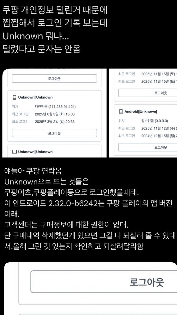29일 발생한 '쿠팡 대규모 개인정보 유출 사태'로, 소셜미디어 X(구 트위터)에서 쿠팡 앱 로그인 기록에 '알 수 없는(Unknown)' 기기 접속이 표시된다는 이용자들의 주장이 잇따라 제기되고 있다. *재판매 및 DB 금지