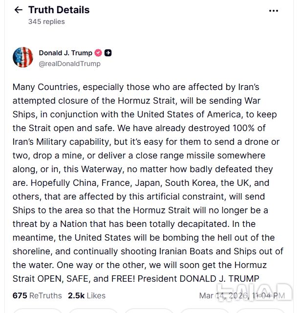 [서울=뉴시스]도널드 트럼프 미국 대통령은 14일(현지시간) 소셜미디어 한국과 중국, 일본, 영국, 프랑스 등 여러 나라에 이란으로부터 호르무즈 해협이 위협 받지 않도록 선박을 보내달라고 요구했다. 트럼프 대통령이 예고한 미국 군함 파견에 보조를 맞추라는 압박으로 풀이된다. (사진 = 트럼프 대통령 트루스소셜 갈무리) 2026.03.14 photo@newsis.com